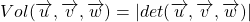 Vol(\overrightarrow{u}, \overrightarrow{v}, \overrightarrow{w})=\vert det(\overrightarrow{u}, \overrightarrow{v}, \overrightarrow{w})\vert