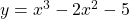 y = x ^3 - 2x^2 - 5