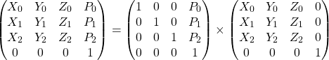 \[\begin{pmatrix} X_0 & Y_0 & Z_0 & P_0 \\ X_1 & Y_1 & Z_1 & P_1 \\ X_2 & Y_2 & Z_2 & P_2 \\ 0 & 0 & 0 & 1 \end{pmatrix} = \begin{pmatrix} 1 & 0 & 0 & P_0 \\ 0 & 1 & 0 & P_1 \\ 0 & 0 & 1 & P_2 \\ 0 & 0 & 0 & 1 \end{pmatrix} \times \begin{pmatrix} X_0 & Y_0 & Z_0 & 0 \\ X_1 & Y_1 & Z_1 & 0 \\ X_2 & Y_2 & Z_2 & 0 \\ 0 & 0 & 0 & 1 \end{pmatrix}\]