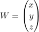 \[W = \begin{pmatrix} x \\ y \\ z \\ \end{pmatrix}\]