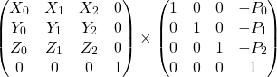 \[\begin{pmatrix} X_0 & X_1 & X_2 & 0 \\ Y_0 & Y_1 & Y_2 & 0 \\ Z_0 & Z_1 & Z_2 & 0 \\ 0 & 0 & 0 & 1 \end{pmatrix} \times \begin{pmatrix} 1 & 0 & 0 & -P_0 \\ 0 & 1 & 0 & -P_1 \\ 0 & 0 & 1 & -P_2 \\ 0 & 0 & 0 & 1 \end{pmatrix}\]