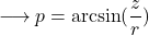 \[\longrightarrow p = \arcsin(\frac{z}{r})\]