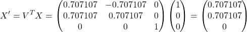 \[X' = V^T X =  \begin{pmatrix} 0.707107 & -0.707107 & 0 \\ 0.707107 & 0.707107 & 0 \\ 0 & 0 & 1 \end{pmatrix} \begin{pmatrix} 1 \\ 0 \\ 0 \end{pmatrix} = \begin{pmatrix} 0.707107 \\ 0.707107 \\ 0 \end{pmatrix}\]